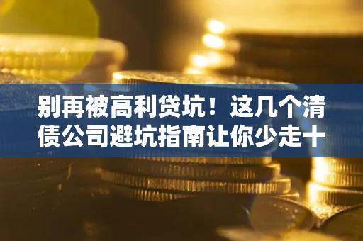 武汉别再被高利贷坑！这几个清债公司避坑指南让你少走十年弯路