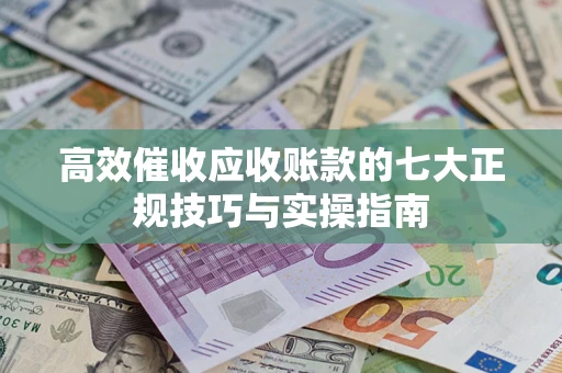 武汉高效催收应收账款的七大正规技巧与实操指南