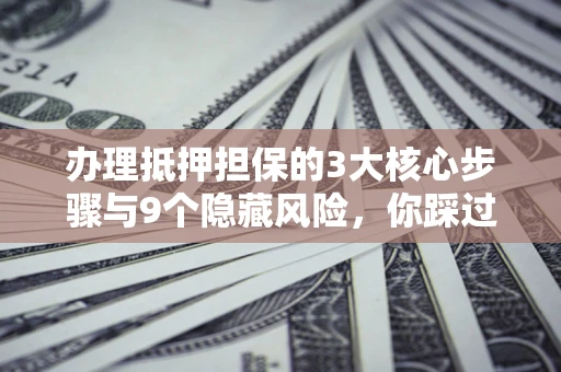 武汉办理抵押担保的3大核心步骤与9个隐藏风险，你踩过哪个坑？