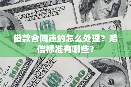 武汉借款合同违约怎么处理？赔偿标准有哪些？
