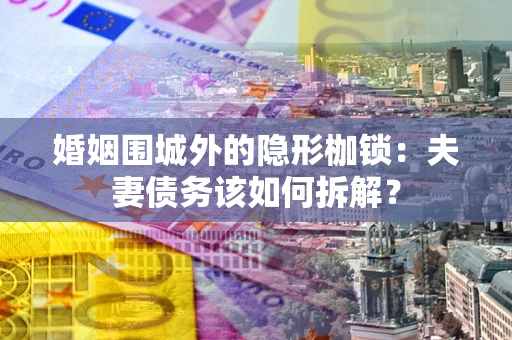 武汉婚姻围城外的隐形枷锁：夫妻债务该如何拆解？