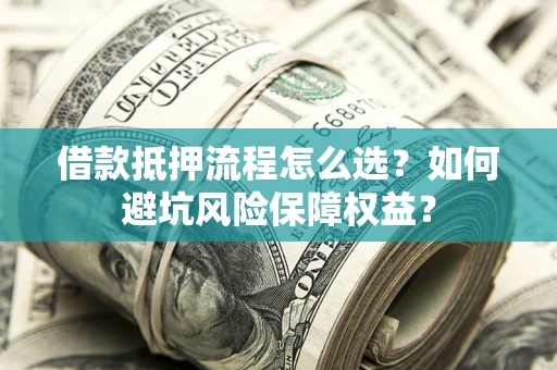 武汉借款抵押流程怎么选？如何避坑风险保障权益？