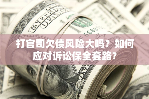 武汉打官司欠债风险大吗？如何应对诉讼保全套路？