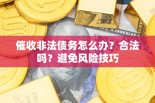 武汉催收非法债务怎么办？合法吗？避免风险技巧