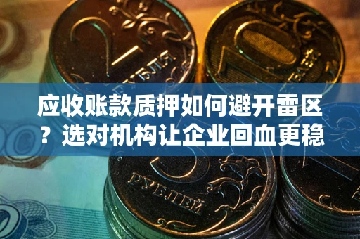 武汉应收账款质押如何避开雷区？选对机构让企业回血更稳