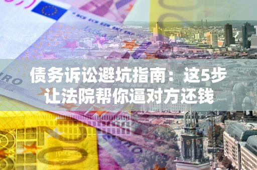 武汉债务诉讼避坑指南：这5步让法院帮你逼对方还钱