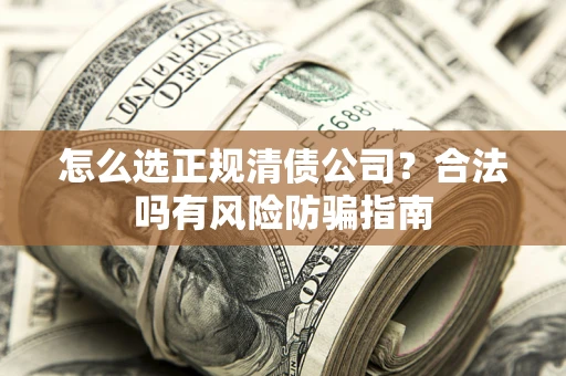 武汉怎么选正规清债公司？合法吗有风险防骗指南