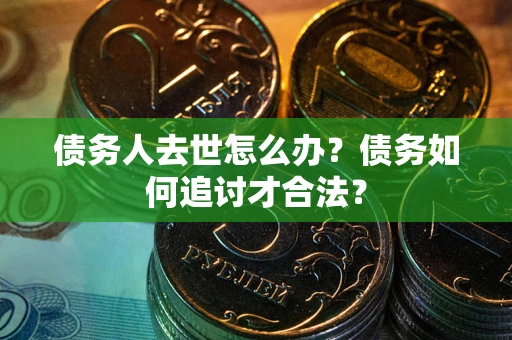 武汉债务人去世怎么办？债务如何追讨才合法？
