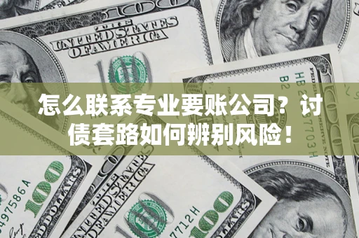 武汉怎么联系专业要账公司？讨债套路如何辨别风险！