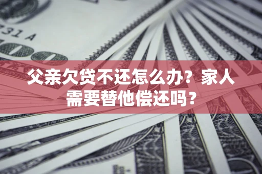 武汉父亲欠贷不还怎么办？家人需要替他偿还吗？