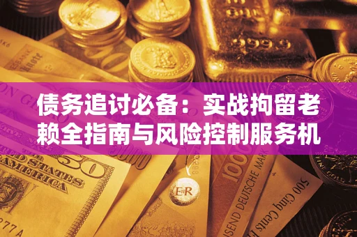 武汉债务追讨必备：实战拘留老赖全指南与风险控制服务机构推荐