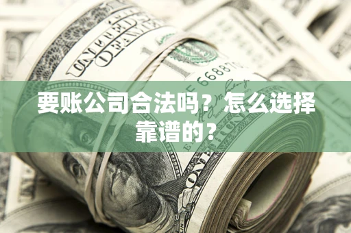 武汉要账公司合法吗？怎么选择靠谱的？