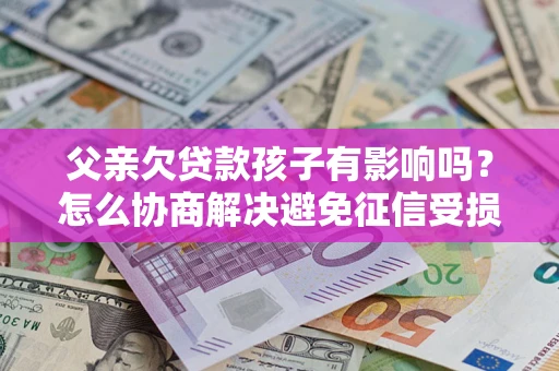 武汉父亲欠贷款孩子有影响吗？怎么协商解决避免征信受损？