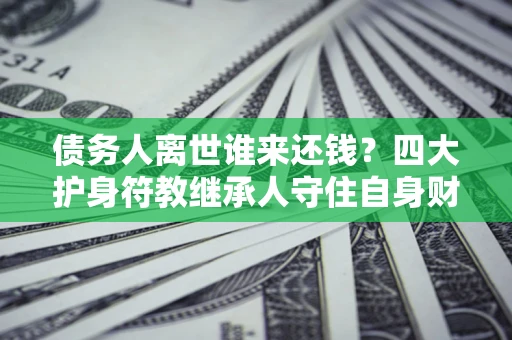 武汉债务人离世谁来还钱？四大护身符教继承人守住自身财产