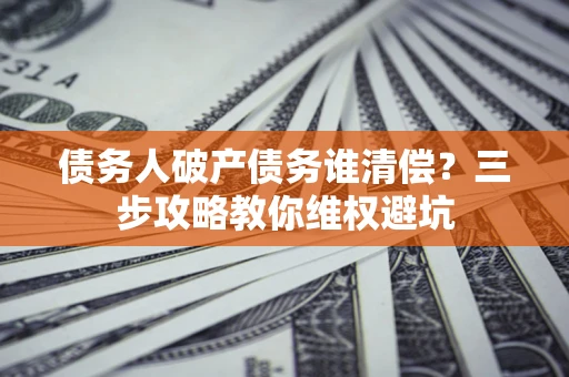 武汉债务人破产债务谁清偿?三步攻略教你维权避坑 武汉债务人破产债务谁清偿?三步攻略教你维权避坑
