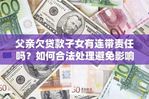 武汉父亲欠贷款子女有连带责任吗？如何合法处理避免影响？