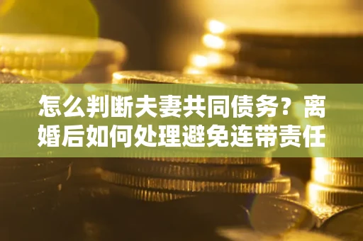 武汉怎么判断夫妻共同债务？离婚后如何处理避免连带责任？