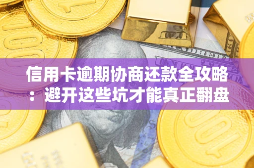 武汉信用卡逾期协商还款全攻略：避开这些坑才能真正翻盘